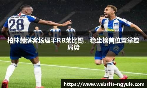 柏林赫塔客场逼平RB莱比锡，稳坐榜首位置掌控局势