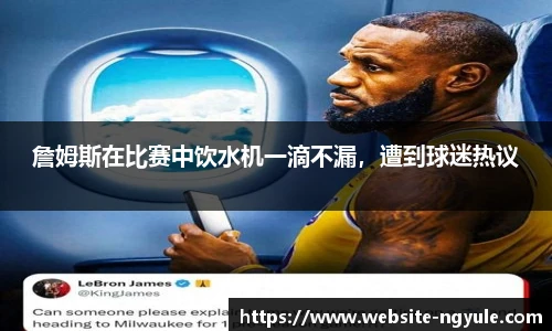詹姆斯在比赛中饮水机一滴不漏，遭到球迷热议