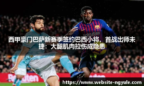 西甲豪门巴萨新赛季签约巴西小将，首战出师未捷：大腿肌肉拉伤成隐患