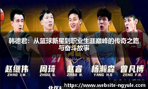 韩德君：从篮球新星到职业生涯巅峰的传奇之路与奋斗故事