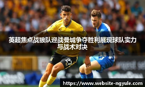 英超焦点战狼队迎战曼城争夺胜利展现球队实力与战术对决