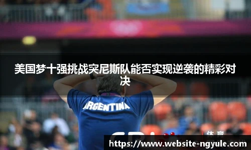 美国梦十强挑战突尼斯队能否实现逆袭的精彩对决