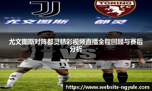 尤文图斯对阵都灵精彩视频直播全程回顾与赛后分析