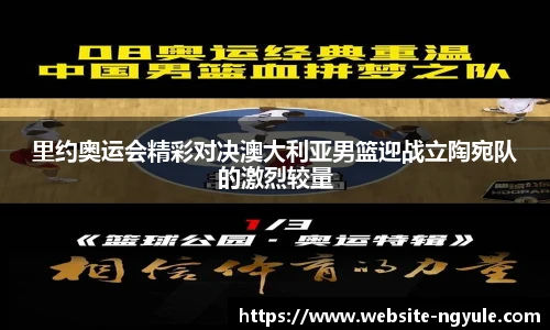 里约奥运会精彩对决澳大利亚男篮迎战立陶宛队的激烈较量