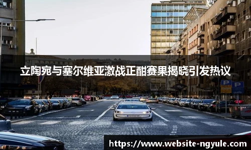 立陶宛与塞尔维亚激战正酣赛果揭晓引发热议