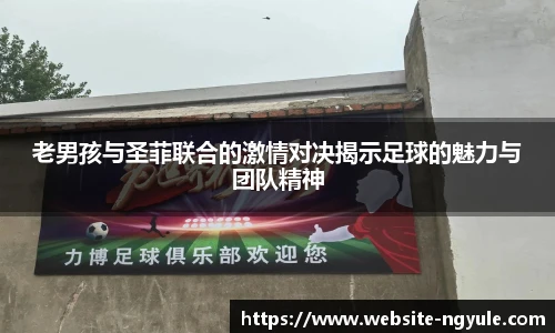 老男孩与圣菲联合的激情对决揭示足球的魅力与团队精神