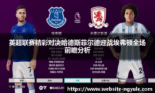 英超联赛精彩对决哈德斯菲尔德迎战埃弗顿全场前瞻分析