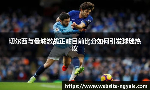 切尔西与曼城激战正酣目前比分如何引发球迷热议