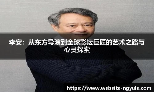 李安：从东方导演到全球影坛巨匠的艺术之路与心灵探索