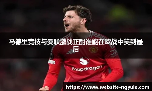 马德里竞技与曼联激战正酣谁能在欧战中笑到最后