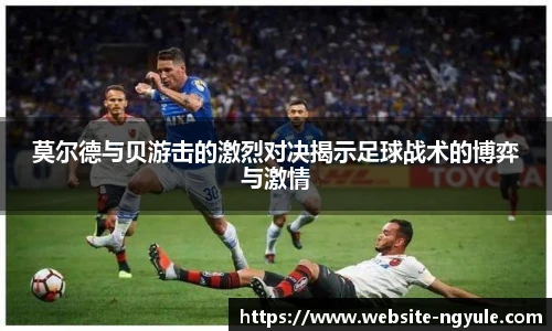 莫尔德与贝游击的激烈对决揭示足球战术的博弈与激情