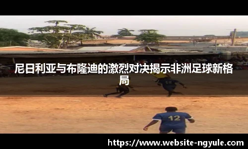 尼日利亚与布隆迪的激烈对决揭示非洲足球新格局