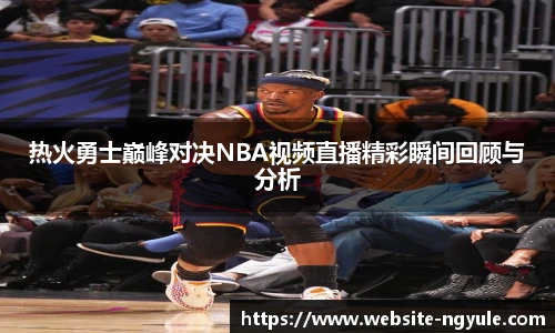 热火勇士巅峰对决NBA视频直播精彩瞬间回顾与分析