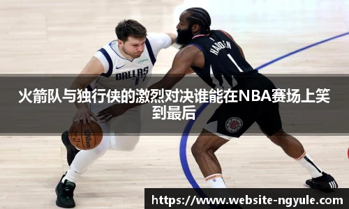 火箭队与独行侠的激烈对决谁能在NBA赛场上笑到最后