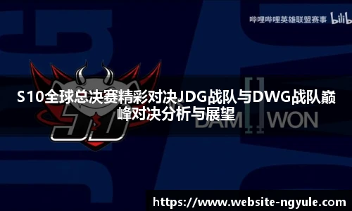 S10全球总决赛精彩对决JDG战队与DWG战队巅峰对决分析与展望