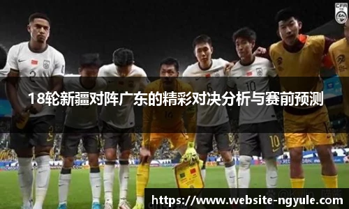 18轮新疆对阵广东的精彩对决分析与赛前预测