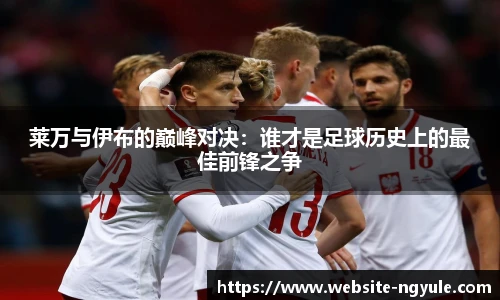 莱万与伊布的巅峰对决：谁才是足球历史上的最佳前锋之争