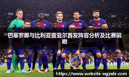 巴塞罗那与比利亚雷亚尔首发阵容分析及比赛前瞻
