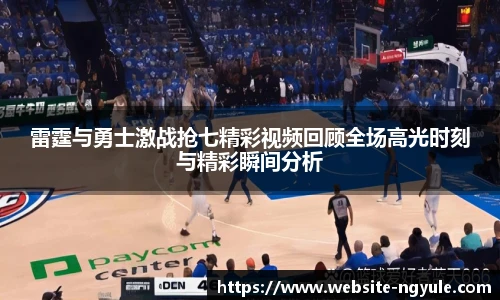 雷霆与勇士激战抢七精彩视频回顾全场高光时刻与精彩瞬间分析