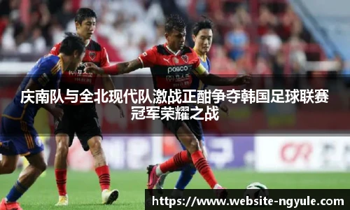 庆南队与全北现代队激战正酣争夺韩国足球联赛冠军荣耀之战