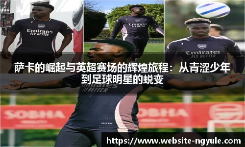 萨卡的崛起与英超赛场的辉煌旅程：从青涩少年到足球明星的蜕变