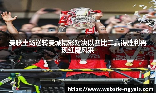曼联主场逆转曼城精彩对决以四比二赢得胜利再现红魔风采