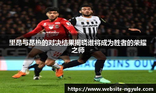 里昂与昂热的对决结果揭晓谁将成为胜者的荣耀之师