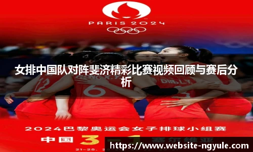 女排中国队对阵斐济精彩比赛视频回顾与赛后分析